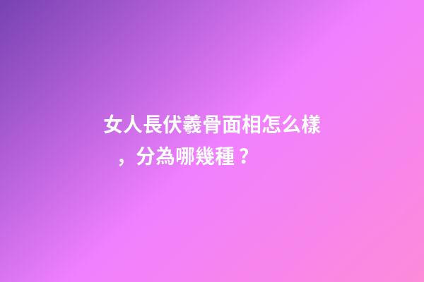 女人長伏羲骨面相怎么樣，分為哪幾種？